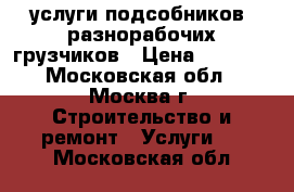 услуги подсобников ,разнорабочих,грузчиков › Цена ­ 1 500 - Московская обл., Москва г. Строительство и ремонт » Услуги   . Московская обл.